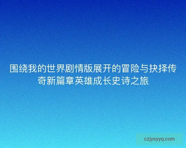 围绕我的世界剧情版展开的冒险与抉择传奇新篇章英雄成长史诗之旅