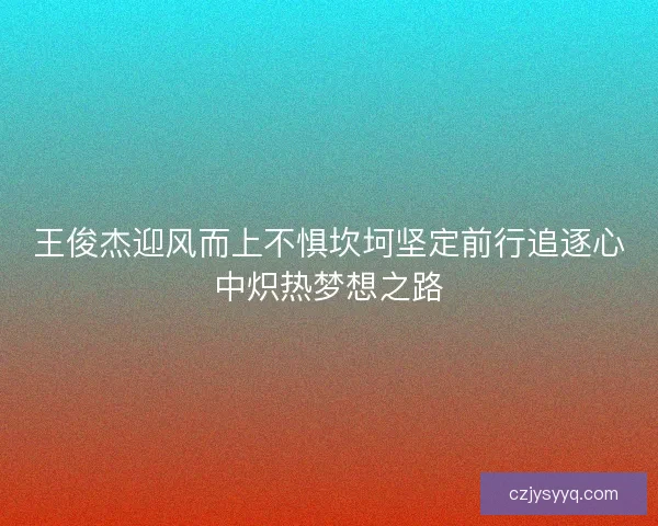 王俊杰迎风而上不惧坎坷坚定前行追逐心中炽热梦想之路