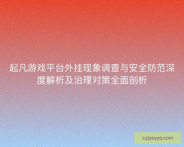 起凡游戏平台外挂现象调查与安全防范深度解析及治理对策全面剖析