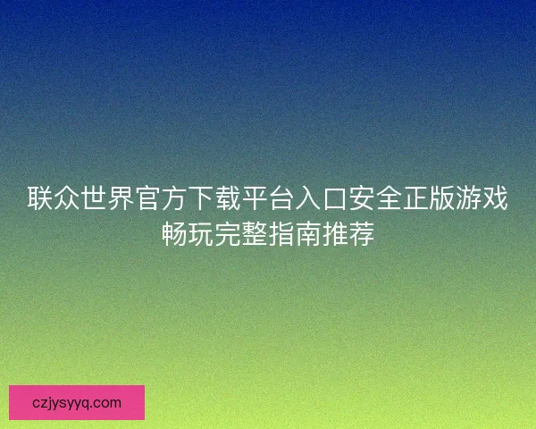 联众世界官方下载平台入口安全正版游戏畅玩完整指南推荐 联众世界官方下载平台入口安全正版游戏畅玩完整指南推荐
