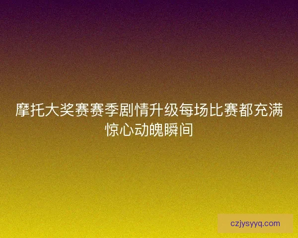 摩托大奖赛赛季剧情升级每场比赛都充满惊心动魄瞬间 摩托大奖赛赛季剧情升级每场比赛都充满惊心动魄瞬间