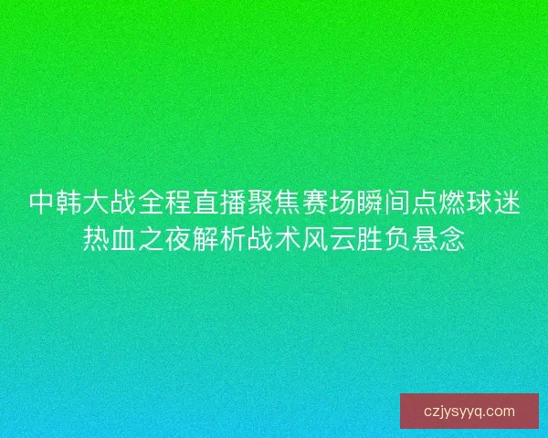 中韩大战全程直播聚焦赛场瞬间点燃球迷热血之夜解析战术风云胜负悬念