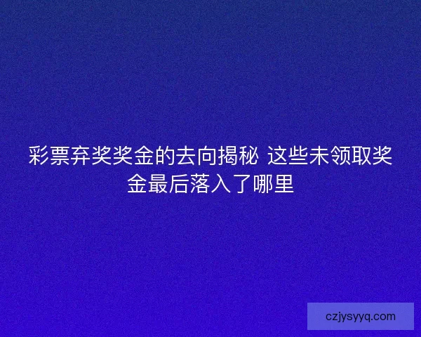 彩票弃奖奖金的去向揭秘 这些未领取奖金最后落入了哪里