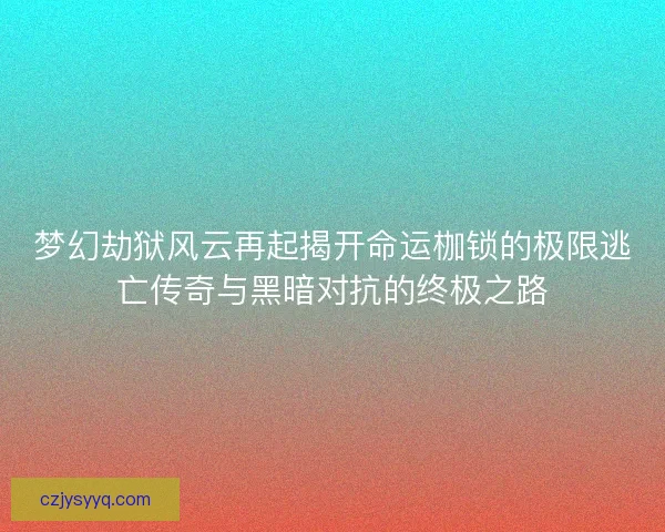 梦幻劫狱风云再起揭开命运枷锁的极限逃亡传奇与黑暗对抗的终极之路 梦幻劫狱风云再起揭开命运枷锁的极限逃亡传奇与黑暗对抗的终极之路