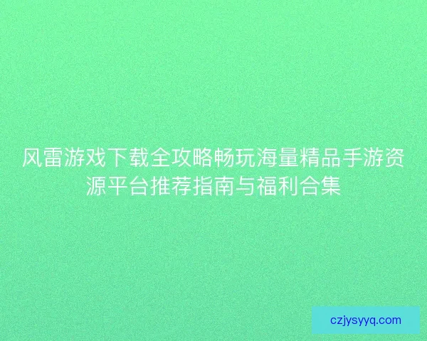 风雷游戏下载全攻略畅玩海量精品手游资源平台推荐指南与福利合集 风雷游戏下载全攻略畅玩海量精品手游资源平台推荐指南与福利合集