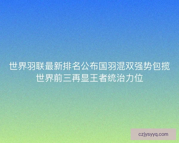 世界羽联最新排名公布国羽混双强势包揽世界前三再显王者统治力位