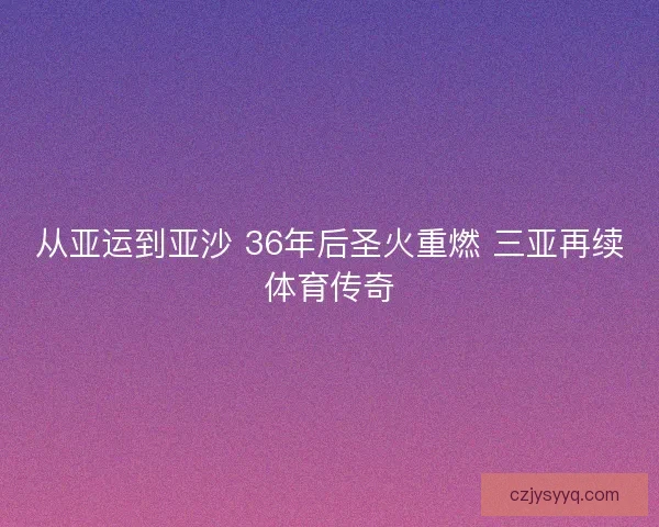 从亚运到亚沙 36年后圣火重燃 三亚再续体育传奇 从亚运到亚沙 36年后圣火重燃 三亚再续体育传奇