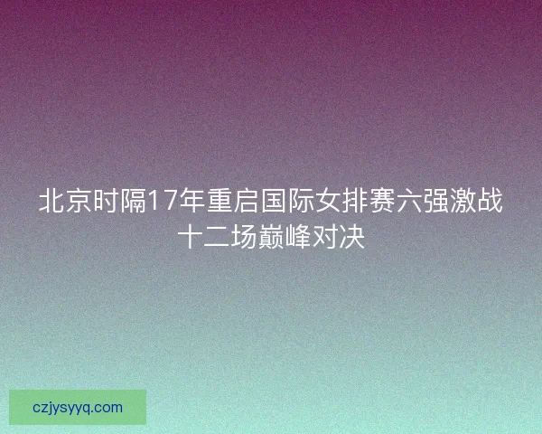 北京时隔17年重启国际女排赛六强激战十二场巅峰对决