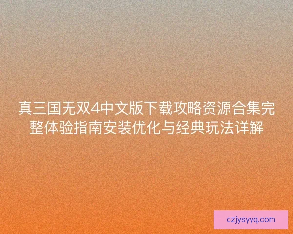 真三国无双4中文版下载攻略资源合集完整体验指南安装优化与经典玩法详解 真三国无双4中文版下载攻略资源合集完整体验指南安装优化与经典玩法详解