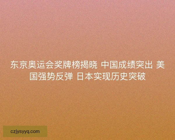东京奥运会奖牌榜揭晓 中国成绩突出 美国强势反弹 日本实现历史突破 东京奥运会奖牌榜揭晓 中国成绩突出 美国强势反弹 日本实现历史突破