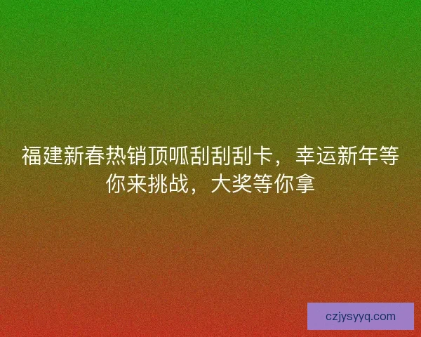 福建新春热销顶呱刮刮刮卡，幸运新年等你来挑战，大奖等你拿