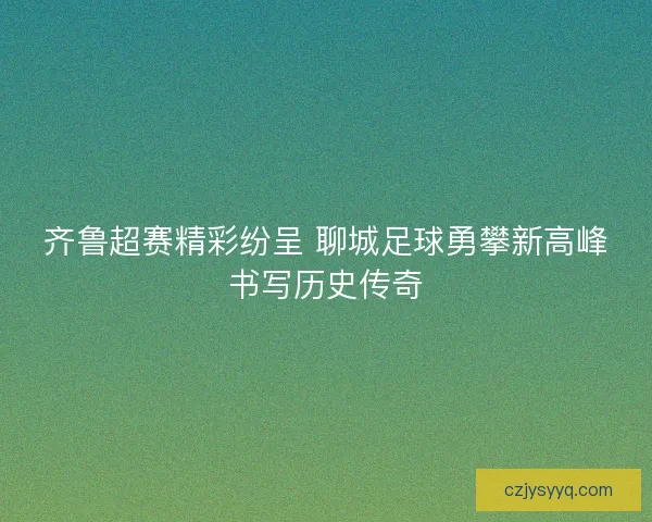齐鲁超赛精彩纷呈 聊城足球勇攀新高峰书写历史传奇 齐鲁超赛精彩纷呈 聊城足球勇攀新高峰书写历史传奇