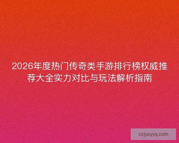 2026年度热门传奇类手游排行榜权威推荐大全实力对比与玩法解析指南