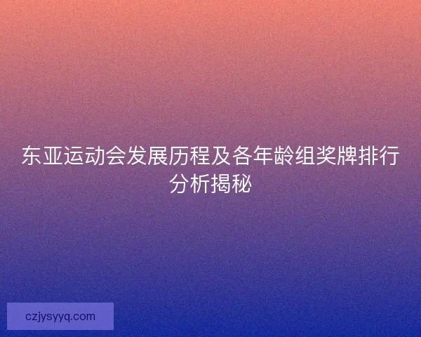 东亚运动会发展历程及各年龄组奖牌排行分析揭秘 东亚运动会发展历程及各年龄组奖牌排行分析揭秘