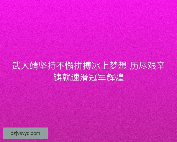 武大靖坚持不懈拼搏冰上梦想 历尽艰辛铸就速滑冠军辉煌 武大靖坚持不懈拼搏冰上梦想 历尽艰辛铸就速滑冠军辉煌