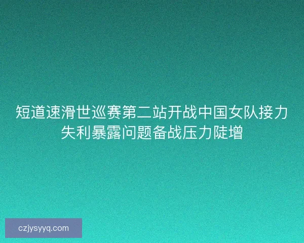 短道速滑世巡赛第二站开战中国女队接力失利暴露问题备战压力陡增 短道速滑世巡赛第二站开战中国女队接力失利暴露问题备战压力陡增