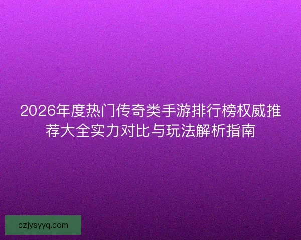 2026年度热门传奇类手游排行榜权威推荐大全实力对比与玩法解析指南