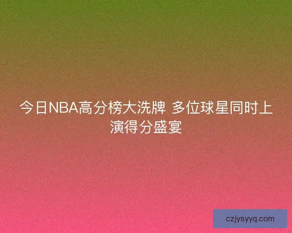 今日NBA高分榜大洗牌 多位球星同时上演得分盛宴 今日NBA高分榜大洗牌 多位球星同时上演得分盛宴