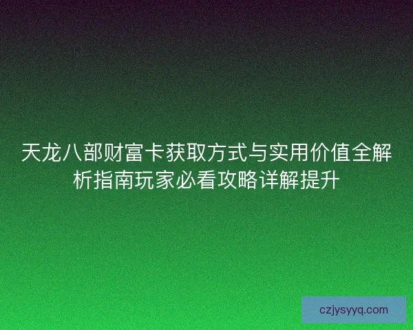 天龙八部财富卡获取方式与实用价值全解析指南玩家必看攻略详解提升 天龙八部财富卡获取方式与实用价值全解析指南玩家必看攻略详解提升