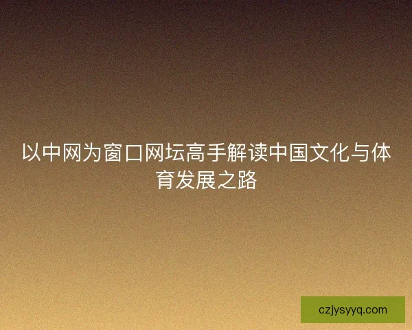 以中网为窗口网坛高手解读中国文化与体育发展之路 以中网为窗口网坛高手解读中国文化与体育发展之路