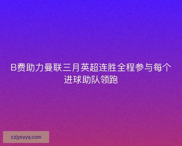 B费助力曼联三月英超连胜全程参与每个进球助队领跑 B费助力曼联三月英超连胜全程参与每个进球助队领跑