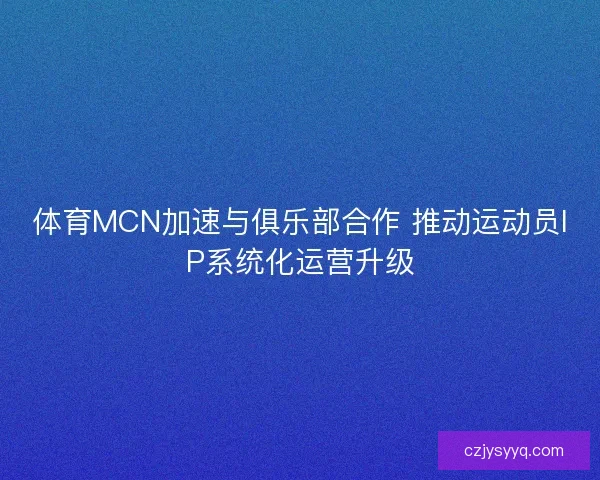 体育MCN加速与俱乐部合作 推动运动员IP系统化运营升级