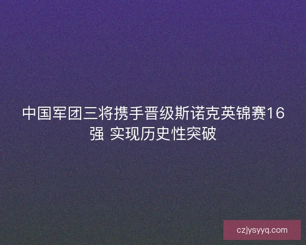 中国军团三将携手晋级斯诺克英锦赛16强 实现历史性突破 中国军团三将携手晋级斯诺克英锦赛16强 实现历史性突破